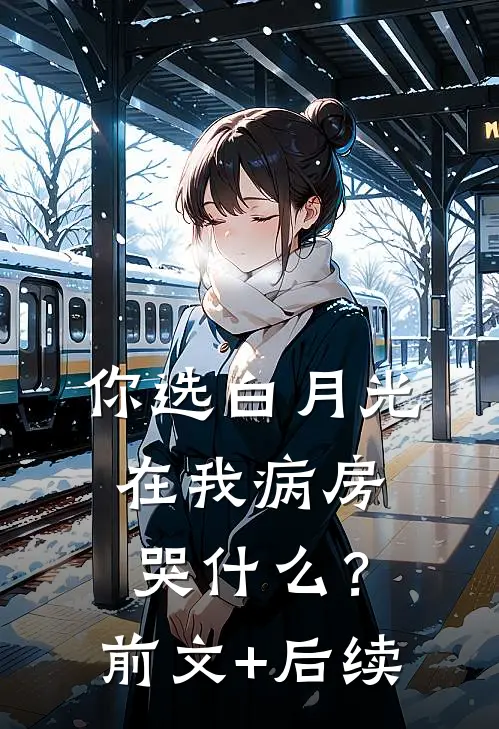 你选白月光，在我病房哭什么？前文+后续