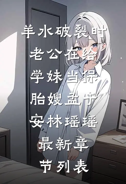 羊水破裂时，老公在给学妹当保胎嫂孟于安林瑶瑶最新章节列表
