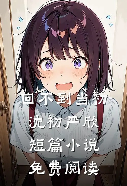 回不到当初沈初严欣短篇小说免费阅读