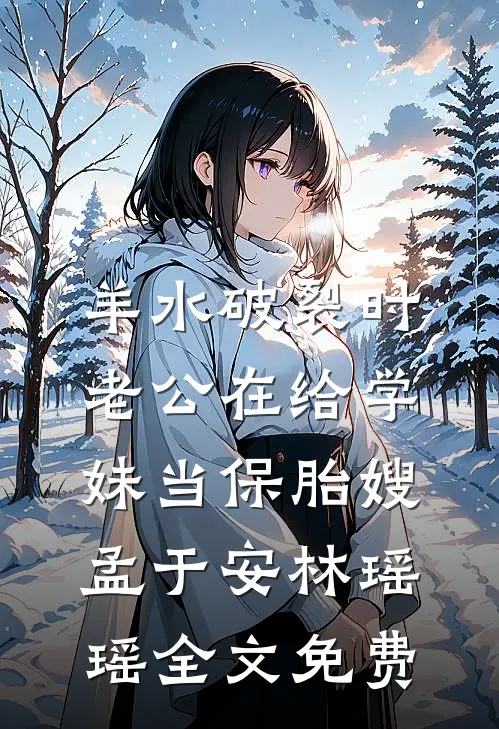 羊水破裂时，老公在给学妹当保胎嫂孟于安林瑶瑶全文免费