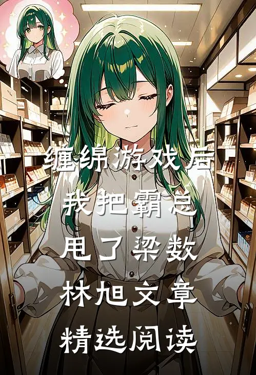缠绵游戏后我把霸总甩了梁数林旭文章精选阅读
