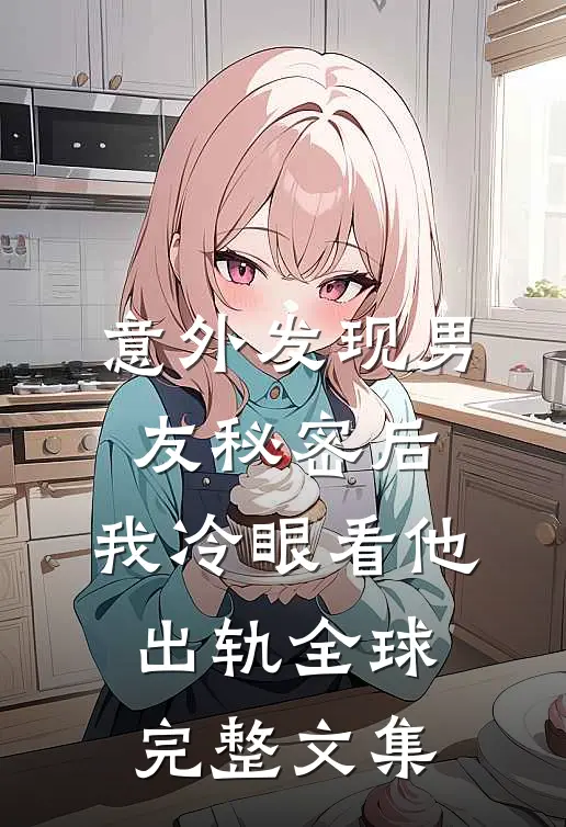 意外发现男友秘密后，我冷眼看他出轨全球完整文集