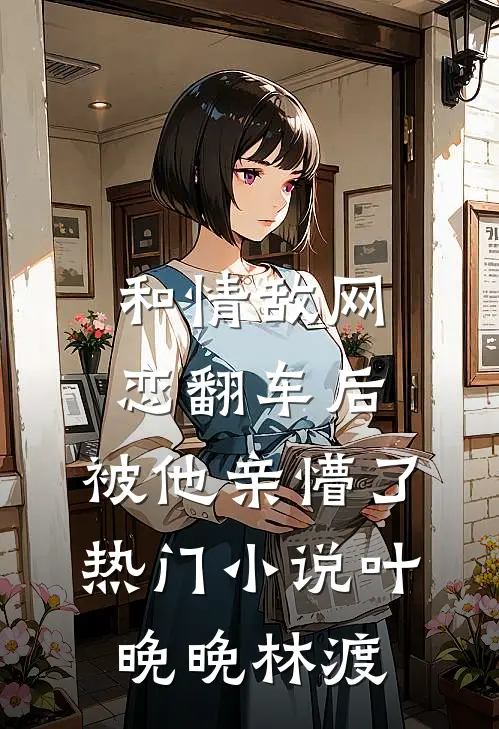 和情敌网恋翻车后，被他亲懵了热门小说叶晚晚林渡