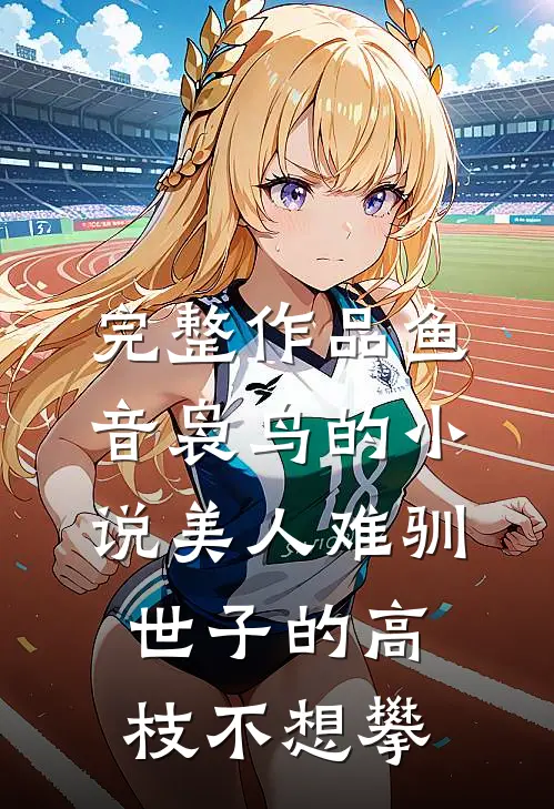 完整作品鱼音袅鸟的小说美人难驯世子的高枝不想攀