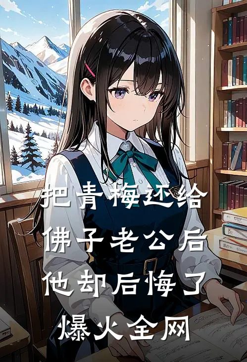 把青梅还给佛子老公后，他却后悔了爆火全网