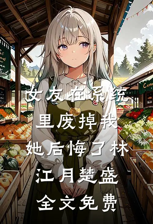 女友在系统里废掉我，她后悔了林江月楚盛全文免费