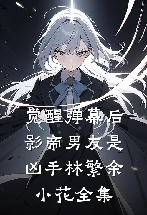 觉醒弹幕后，影帝男友是凶手林繁余小花 全集