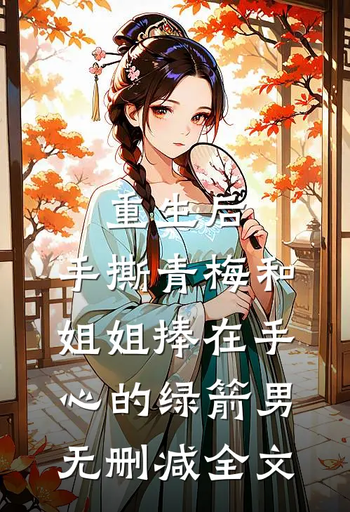 重生后，手撕青梅和姐姐捧在手心的绿箭男无删减全文