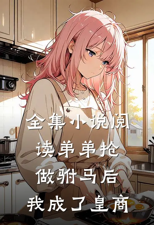 全集小说阅读弟弟抢做驸马后，我成了皇商