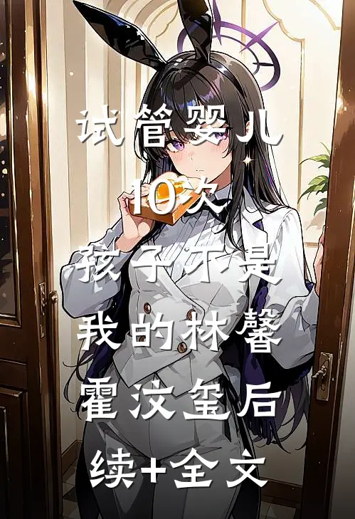 试管婴儿10次，孩子不是我的林馨霍汶玺后续+全文