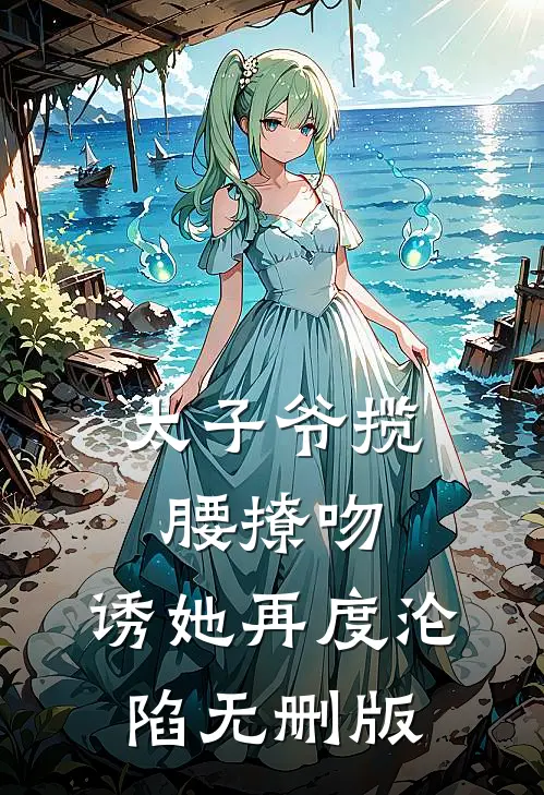 太子爷揽腰撩吻，诱她再度沦陷无删版