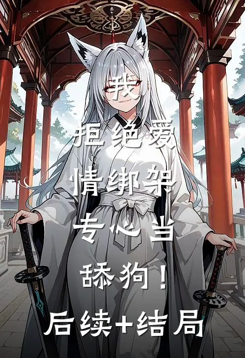 我，拒绝爱情绑架，专心当舔狗！后续+结局