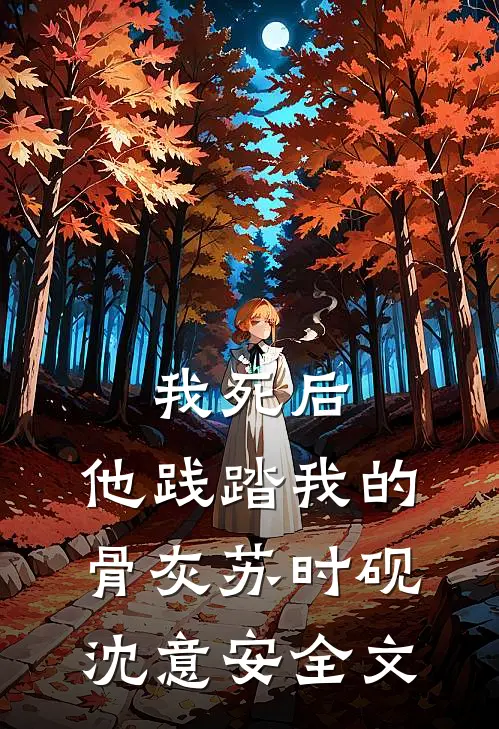 我死后，他践踏我的骨灰苏时砚沈意安全文