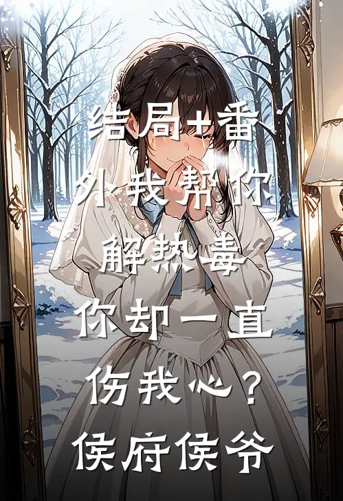 结局+番外我帮你解热毒，你却一直伤我心？侯府侯爷