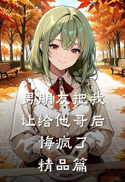 男朋友把我让给他哥后，悔疯了精品篇
