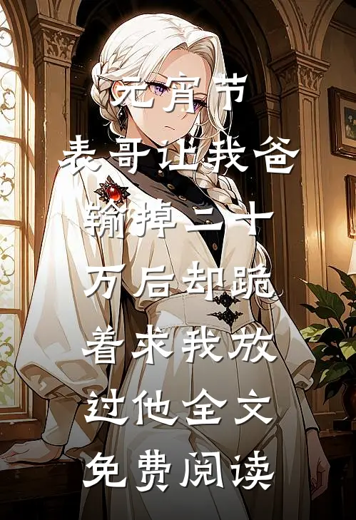 元宵节，表哥让我爸输掉二十万后却跪着求我放过他全文免费阅读