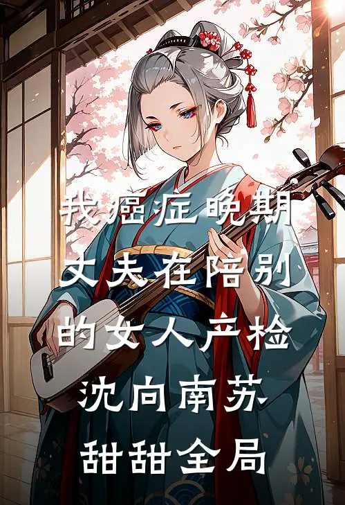我癌症晚期，丈夫在陪别的女人产检沈向南苏甜甜全局