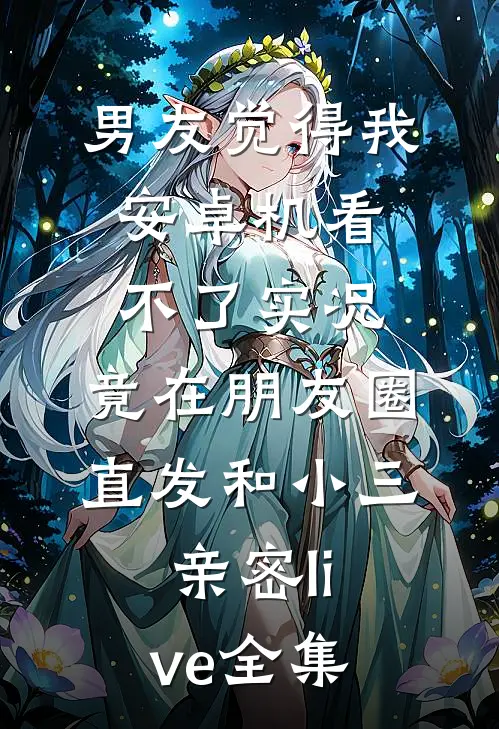 男友觉得我安卓机看不了实况，竟在朋友圈直发和小三亲密live 全集