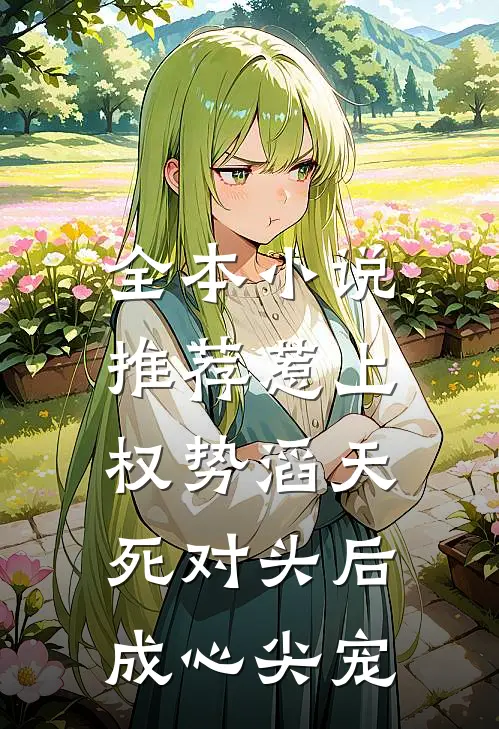 全本小说推荐惹上权势滔天死对头后，成心尖宠