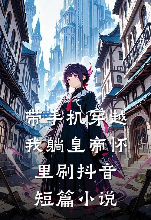 带手机穿越，我躺皇帝怀里刷抖音短篇小说