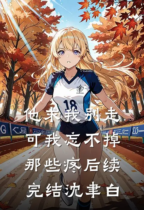 他求我别走，可我忘不掉那些疼后续完结沈聿白