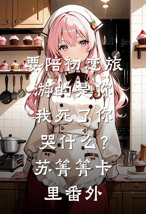 要陪初恋旅游的是你，我死了你哭什么？苏箐箐卡里 番外
