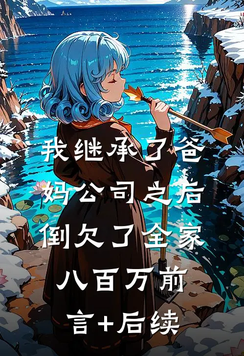 我继承了爸妈公司之后，倒欠了全家八百万前言+后续
