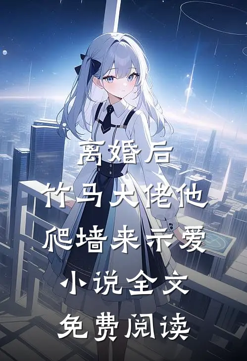 离婚后，竹马大佬他爬墙来示爱小说全文免费阅读