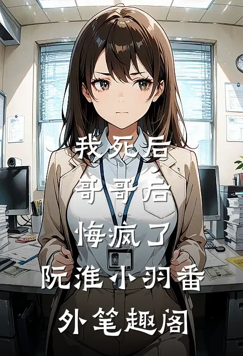 我死后，哥哥后悔疯了：阮淮小羽番外笔趣阁