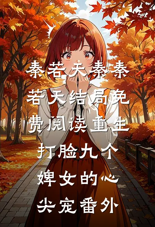 秦若天秦秦若天结局免费阅读重生打脸九个婢女的心尖宠番外