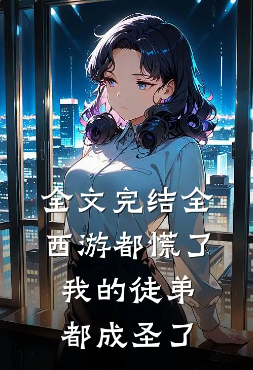 全文完结全西游都慌了，我的徒弟都成圣了