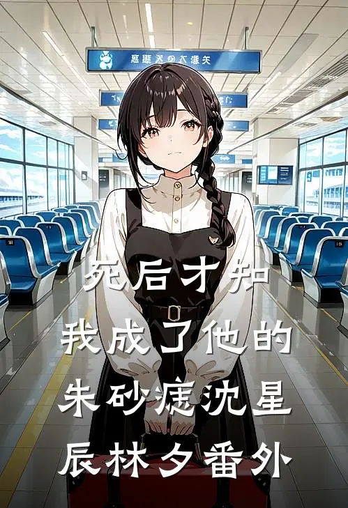 死后才知，我成了他的朱砂痣沈星辰林夕 番外