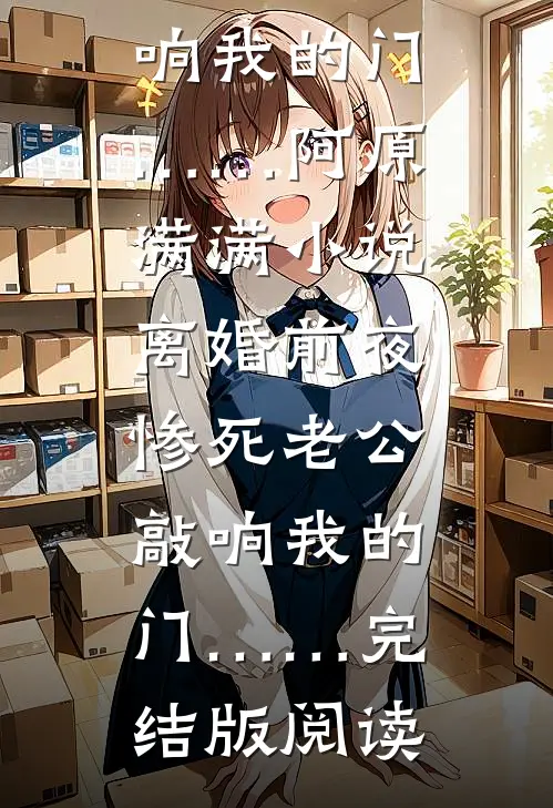 离婚前夜，惨死老公敲响我的门……阿原满满小说_离婚前夜，惨死老公敲响我的门……完结版阅读