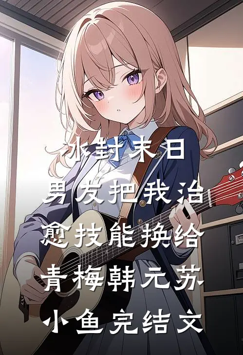 冰封末日，男友把我治愈技能换给青梅韩元苏小鱼完结文
