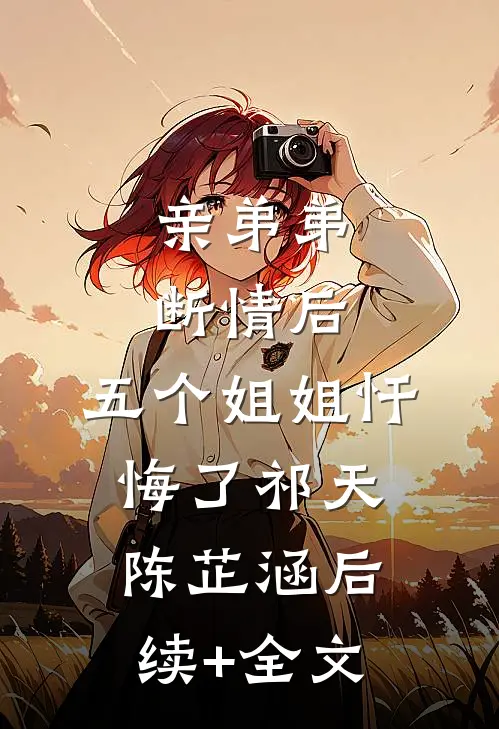 亲弟弟断情后，五个姐姐忏悔了祁天陈芷涵后续+全文