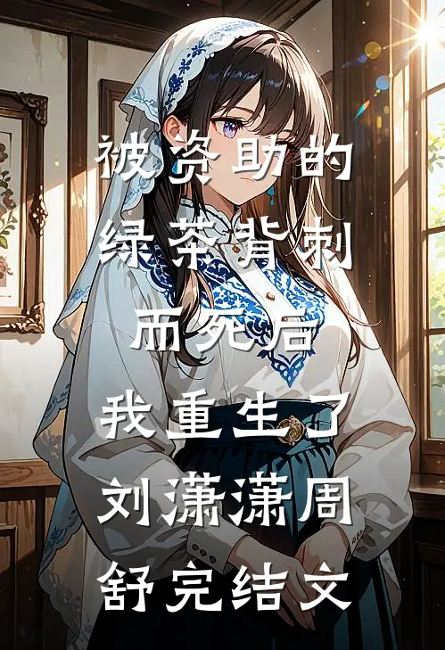 被资助的绿茶背刺而死后，我重生了刘潇潇周舒完结文