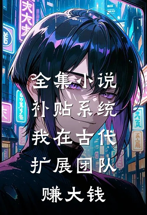 全集小说补贴系统：我在古代扩展团队赚大钱