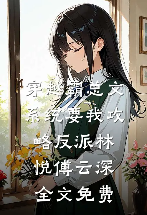 穿越霸总文：系统要我攻略反派林悦傅云深全文免费
