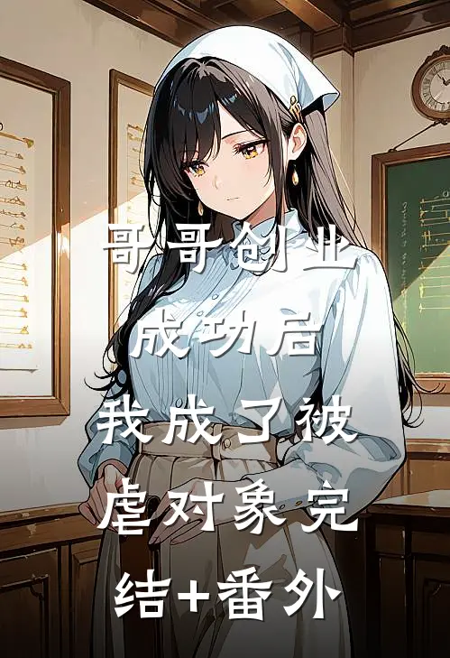 哥哥创业成功后，我成了被虐对象完结+番外