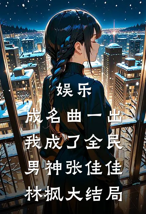 娱乐：成名曲一出，我成了全民男神张佳佳林枫大结局