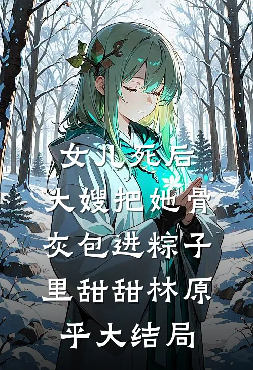 女儿死后，大嫂把她骨灰包进粽子里甜甜林原平大结局