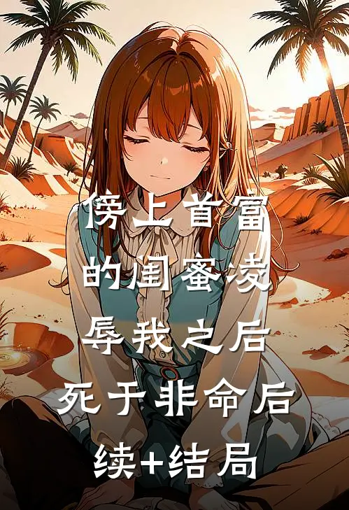 傍上首富的闺蜜凌辱我之后，死于非命后续+结局