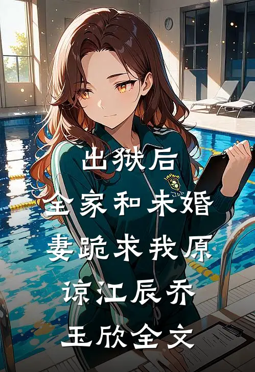 出狱后，全家和未婚妻跪求我原谅江辰乔玉欣全文