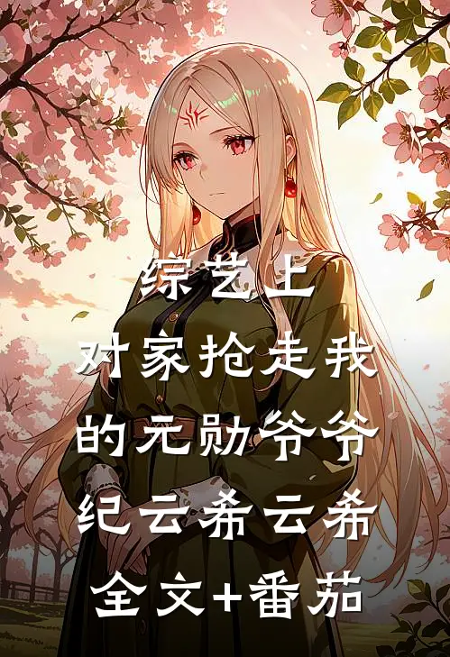 综艺上，对家抢走我的元勋爷爷纪云希云希全文+番茄