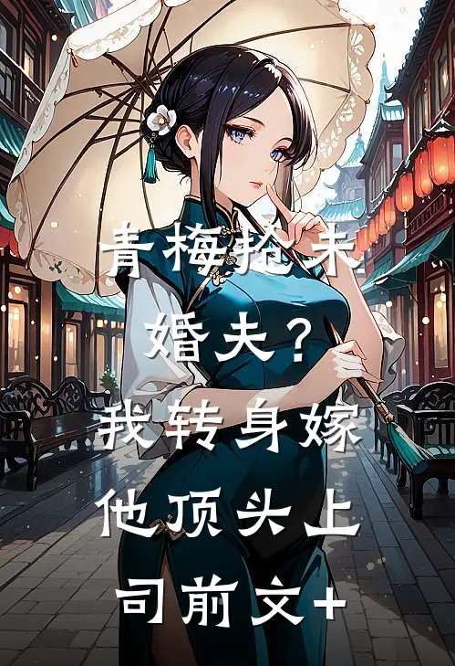 青梅抢未婚夫？我转身嫁他顶头上司前文+