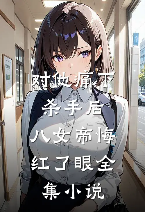 对他痛下杀手后，八女帝悔红了眼全集小说