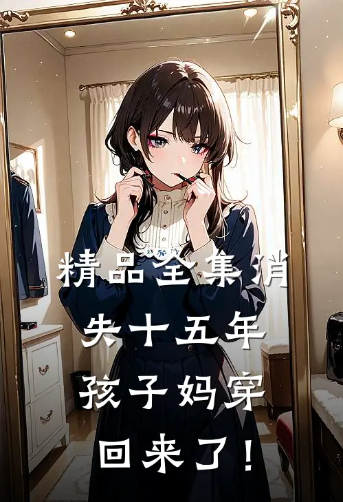 精品全集消失十五年，孩子妈穿回来了！