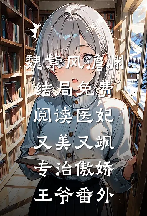 魏紫风澹渊结局免费阅读医妃又美又飒，专治傲娇王爷番外