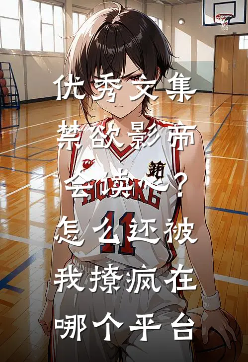 优秀文集禁欲影帝会读心?怎么还被我撩疯 在哪个平台