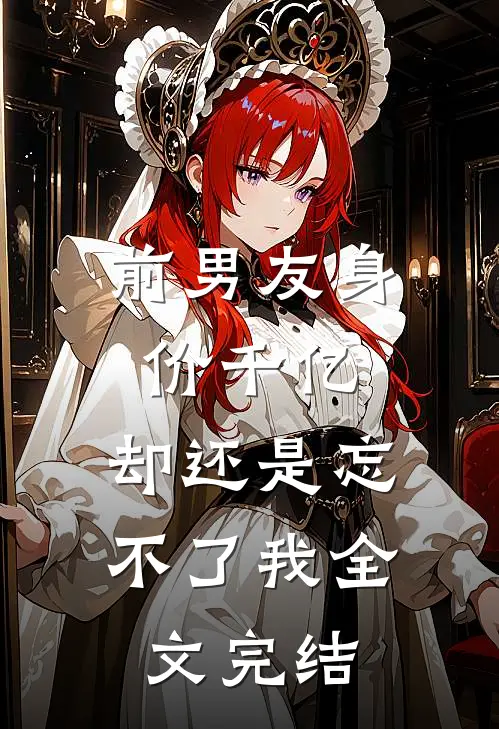 前男友身价千亿，却还是忘不了我全文完结